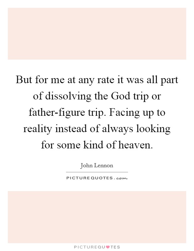 But for me at any rate it was all part of dissolving the God trip or father-figure trip. Facing up to reality instead of always looking for some kind of heaven Picture Quote #1
