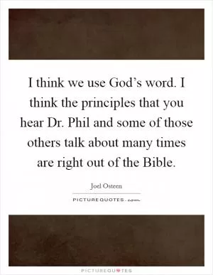 I think we use God’s word. I think the principles that you hear Dr. Phil and some of those others talk about many times are right out of the Bible Picture Quote #1