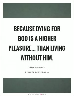 Because dying for God is a higher pleasure... than living without Him Picture Quote #1