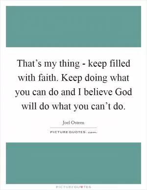 That’s my thing - keep filled with faith. Keep doing what you can do and I believe God will do what you can’t do Picture Quote #1