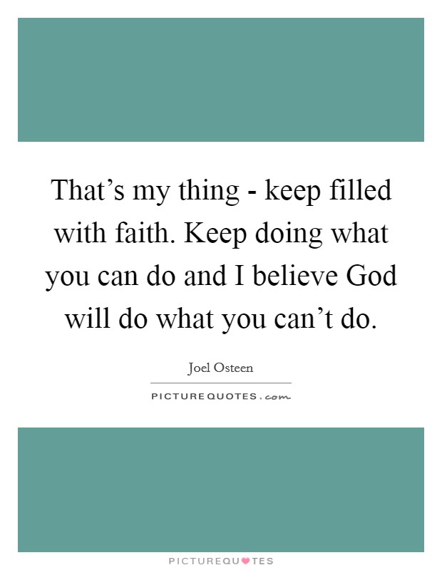 That's my thing - keep filled with faith. Keep doing what you can do and I believe God will do what you can't do Picture Quote #1