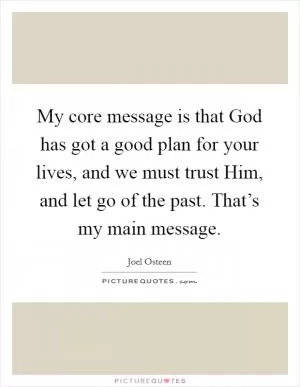 My core message is that God has got a good plan for your lives, and we must trust Him, and let go of the past. That’s my main message Picture Quote #1