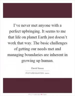 I’ve never met anyone with a perfect upbringing. It seems to me that life on planet Earth just doesn’t work that way. The basic challenges of getting our needs met and managing boundaries are inherent in growing up human Picture Quote #1