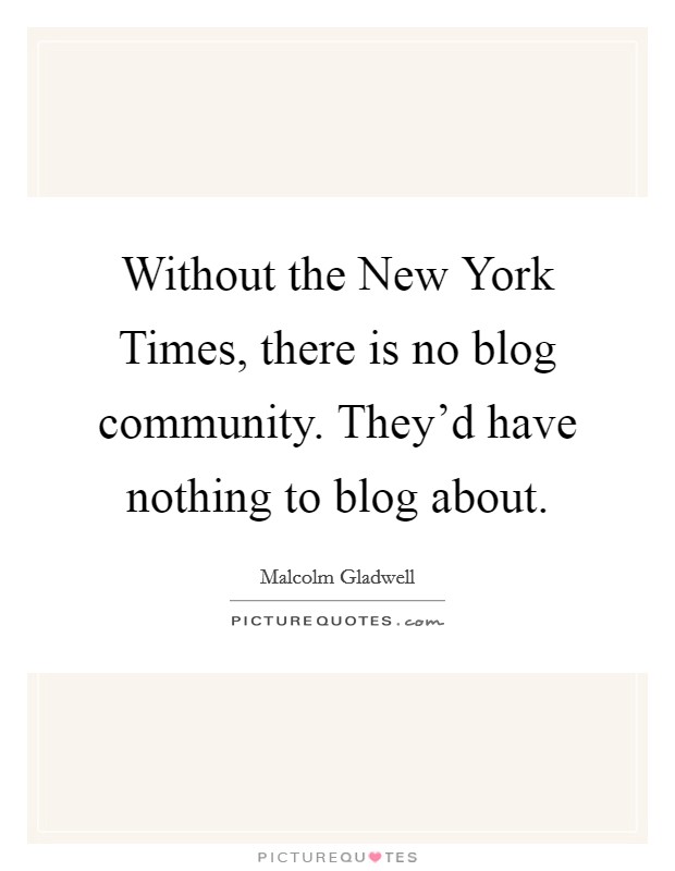 Without the New York Times, there is no blog community. They'd have nothing to blog about Picture Quote #1