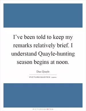 I’ve been told to keep my remarks relatively brief. I understand Quayle-hunting season begins at noon Picture Quote #1