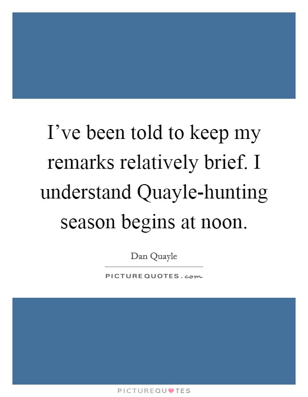 I've been told to keep my remarks relatively brief. I understand Quayle-hunting season begins at noon Picture Quote #1