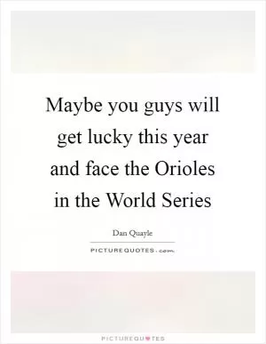 Maybe you guys will get lucky this year and face the Orioles in the World Series Picture Quote #1