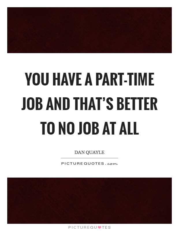 You have a part-time job and that's better to no job at all Picture Quote #1
