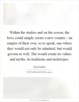 Within the studies and on the screen, the Jews could simply create a new country - an empire of their own, so to speak, one where they would not only be admitted, but would govern as well. The would create its values and myths, its traditions and archetypes Picture Quote #1