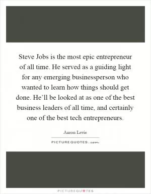Steve Jobs is the most epic entrepreneur of all time. He served as a guiding light for any emerging businessperson who wanted to learn how things should get done. He’ll be looked at as one of the best business leaders of all time, and certainly one of the best tech entrepreneurs Picture Quote #1