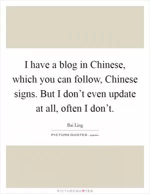 I have a blog in Chinese, which you can follow, Chinese signs. But I don’t even update at all, often I don’t Picture Quote #1