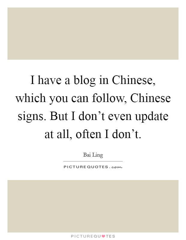 I have a blog in Chinese, which you can follow, Chinese signs. But I don't even update at all, often I don't Picture Quote #1