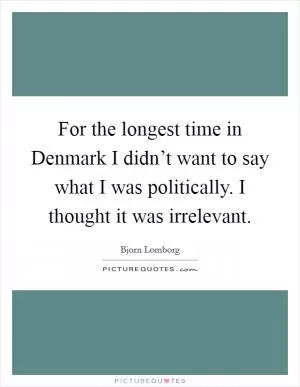For the longest time in Denmark I didn’t want to say what I was politically. I thought it was irrelevant Picture Quote #1