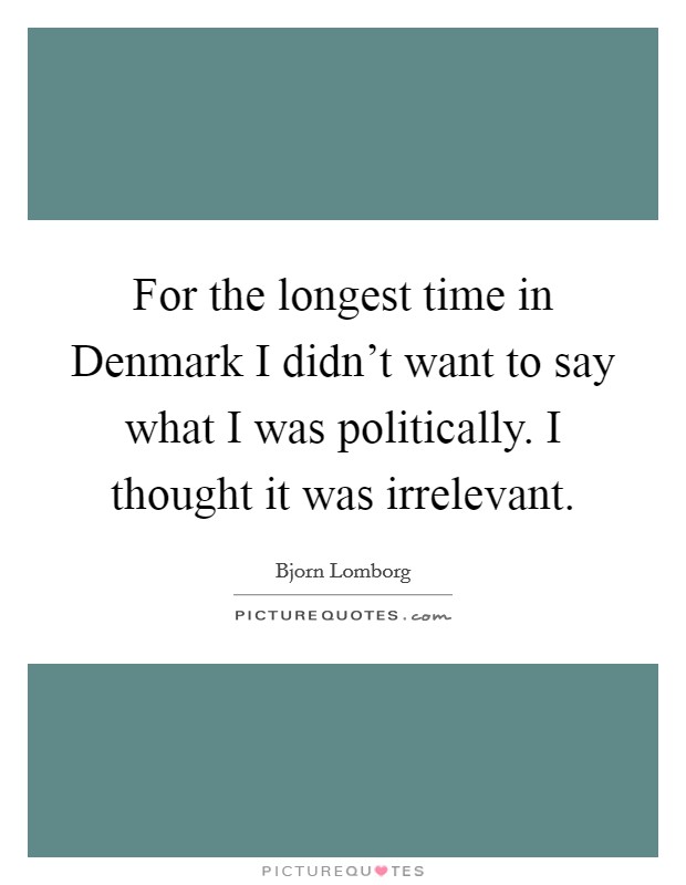 For the longest time in Denmark I didn't want to say what I was politically. I thought it was irrelevant Picture Quote #1