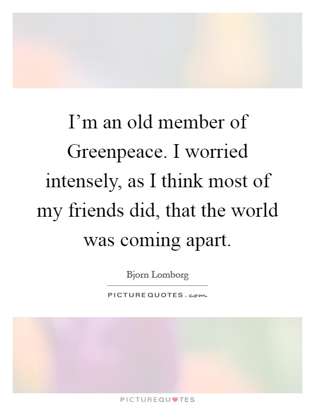 I'm an old member of Greenpeace. I worried intensely, as I think most of my friends did, that the world was coming apart Picture Quote #1