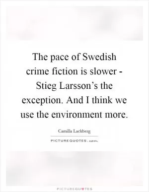 The pace of Swedish crime fiction is slower - Stieg Larsson’s the exception. And I think we use the environment more Picture Quote #1