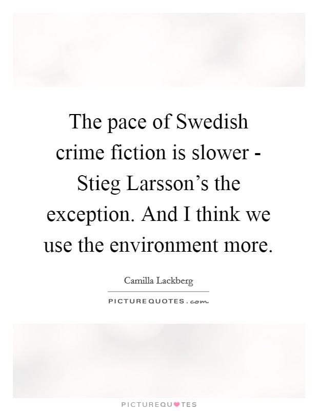The pace of Swedish crime fiction is slower - Stieg Larsson's the exception. And I think we use the environment more Picture Quote #1