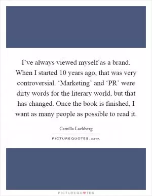 I’ve always viewed myself as a brand. When I started 10 years ago, that was very controversial. ‘Marketing’ and ‘PR’ were dirty words for the literary world, but that has changed. Once the book is finished, I want as many people as possible to read it Picture Quote #1