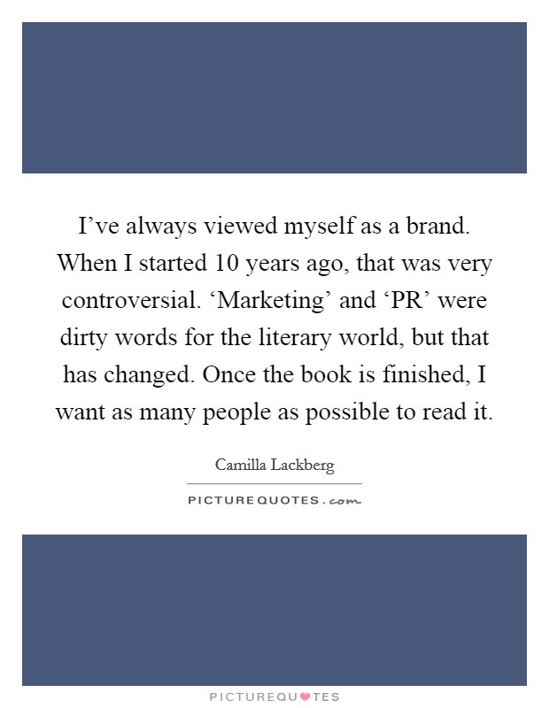 I've always viewed myself as a brand. When I started 10 years ago, that was very controversial. ‘Marketing' and ‘PR' were dirty words for the literary world, but that has changed. Once the book is finished, I want as many people as possible to read it Picture Quote #1