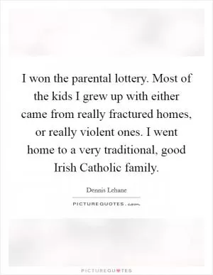I won the parental lottery. Most of the kids I grew up with either came from really fractured homes, or really violent ones. I went home to a very traditional, good Irish Catholic family Picture Quote #1