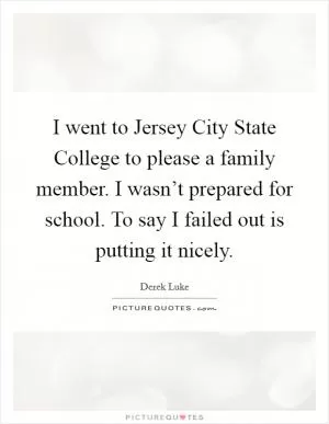I went to Jersey City State College to please a family member. I wasn’t prepared for school. To say I failed out is putting it nicely Picture Quote #1