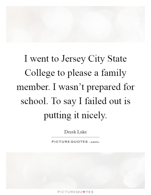 I went to Jersey City State College to please a family member. I wasn't prepared for school. To say I failed out is putting it nicely Picture Quote #1
