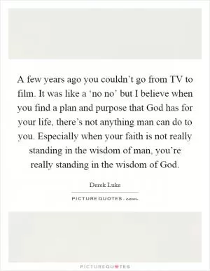 A few years ago you couldn’t go from TV to film. It was like a ‘no no’ but I believe when you find a plan and purpose that God has for your life, there’s not anything man can do to you. Especially when your faith is not really standing in the wisdom of man, you’re really standing in the wisdom of God Picture Quote #1