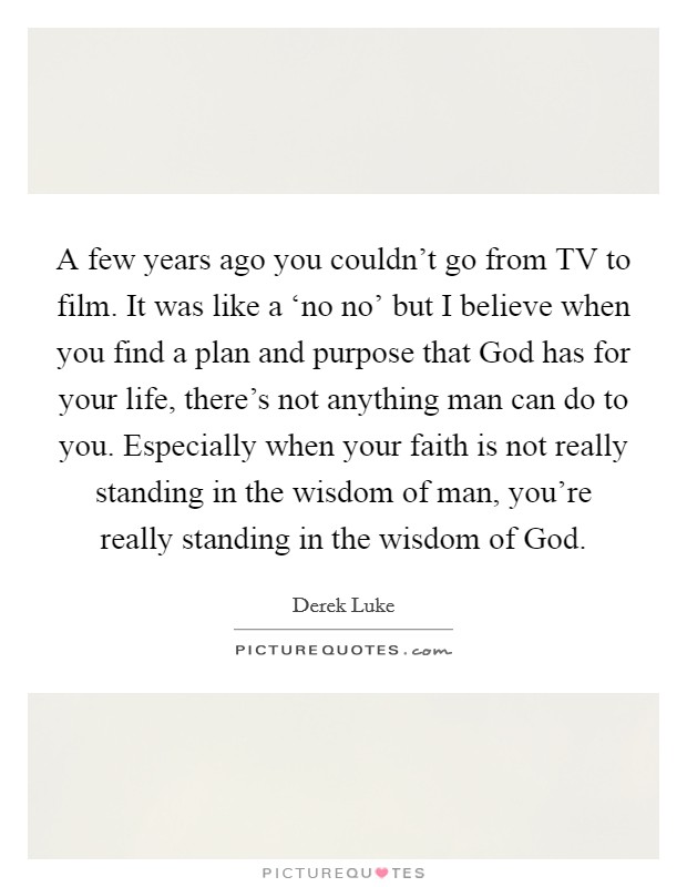 A few years ago you couldn't go from TV to film. It was like a ‘no no' but I believe when you find a plan and purpose that God has for your life, there's not anything man can do to you. Especially when your faith is not really standing in the wisdom of man, you're really standing in the wisdom of God Picture Quote #1