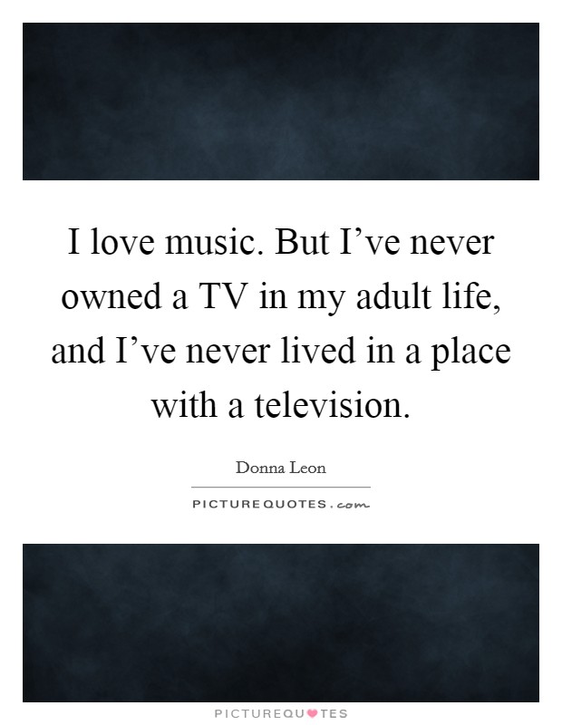 I love music. But I've never owned a TV in my adult life, and I've never lived in a place with a television Picture Quote #1