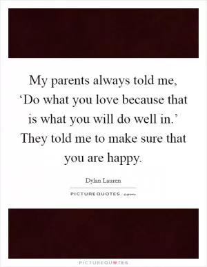 My parents always told me, ‘Do what you love because that is what you will do well in.’ They told me to make sure that you are happy Picture Quote #1