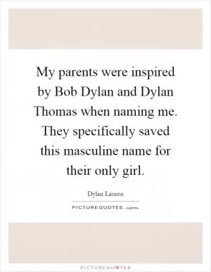 My parents were inspired by Bob Dylan and Dylan Thomas when naming me. They specifically saved this masculine name for their only girl Picture Quote #1