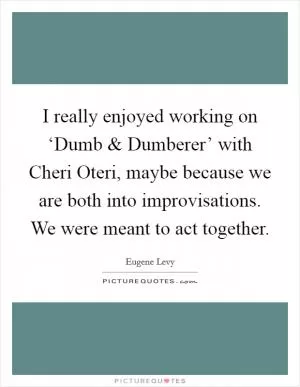I really enjoyed working on ‘Dumb and Dumberer’ with Cheri Oteri, maybe because we are both into improvisations. We were meant to act together Picture Quote #1