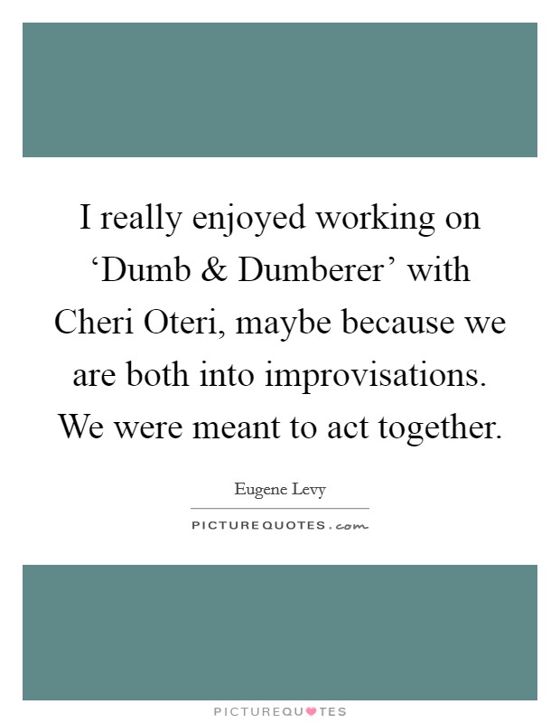 I really enjoyed working on ‘Dumb and Dumberer' with Cheri Oteri, maybe because we are both into improvisations. We were meant to act together Picture Quote #1