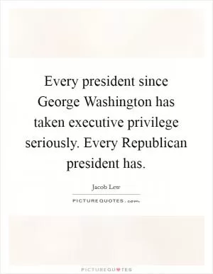 Every president since George Washington has taken executive privilege seriously. Every Republican president has Picture Quote #1