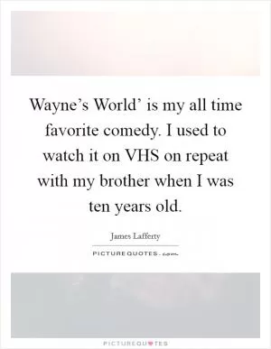 Wayne’s World’ is my all time favorite comedy. I used to watch it on VHS on repeat with my brother when I was ten years old Picture Quote #1