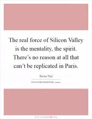 The real force of Silicon Valley is the mentality, the spirit. There’s no reason at all that can’t be replicated in Paris Picture Quote #1
