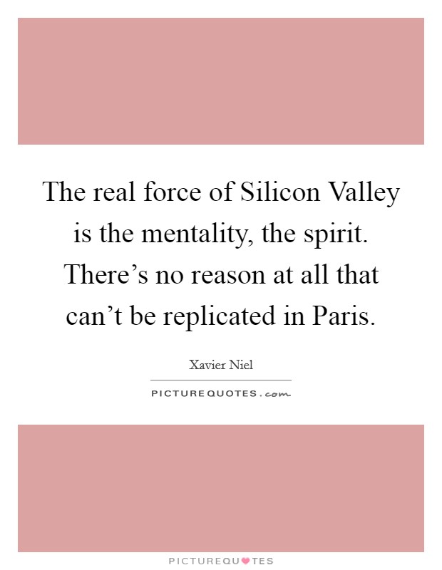 The real force of Silicon Valley is the mentality, the spirit. There's no reason at all that can't be replicated in Paris Picture Quote #1