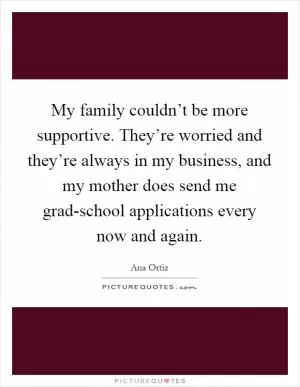 My family couldn’t be more supportive. They’re worried and they’re always in my business, and my mother does send me grad-school applications every now and again Picture Quote #1