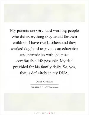 My parents are very hard working people who did everything they could for their children. I have two brothers and they worked dog hard to give us an education and provide us with the most comfortable life possible. My dad provided for his family daily. So, yes, that is definitely in my DNA Picture Quote #1