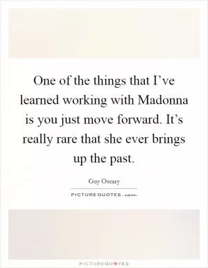 One of the things that I’ve learned working with Madonna is you just move forward. It’s really rare that she ever brings up the past Picture Quote #1