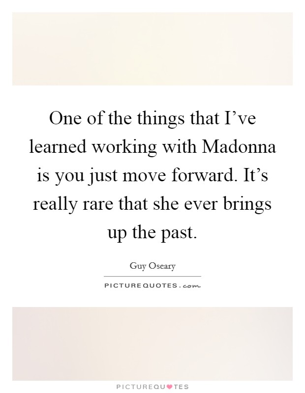 One of the things that I've learned working with Madonna is you just move forward. It's really rare that she ever brings up the past Picture Quote #1