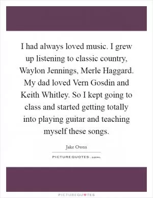 I had always loved music. I grew up listening to classic country, Waylon Jennings, Merle Haggard. My dad loved Vern Gosdin and Keith Whitley. So I kept going to class and started getting totally into playing guitar and teaching myself these songs Picture Quote #1