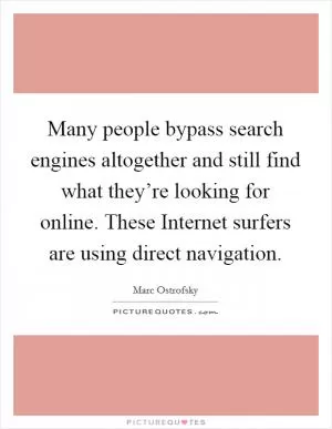 Many people bypass search engines altogether and still find what they’re looking for online. These Internet surfers are using direct navigation Picture Quote #1