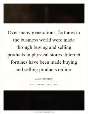 Over many generations, fortunes in the business world were made through buying and selling products in physical stores. Internet fortunes have been made buying and selling products online Picture Quote #1