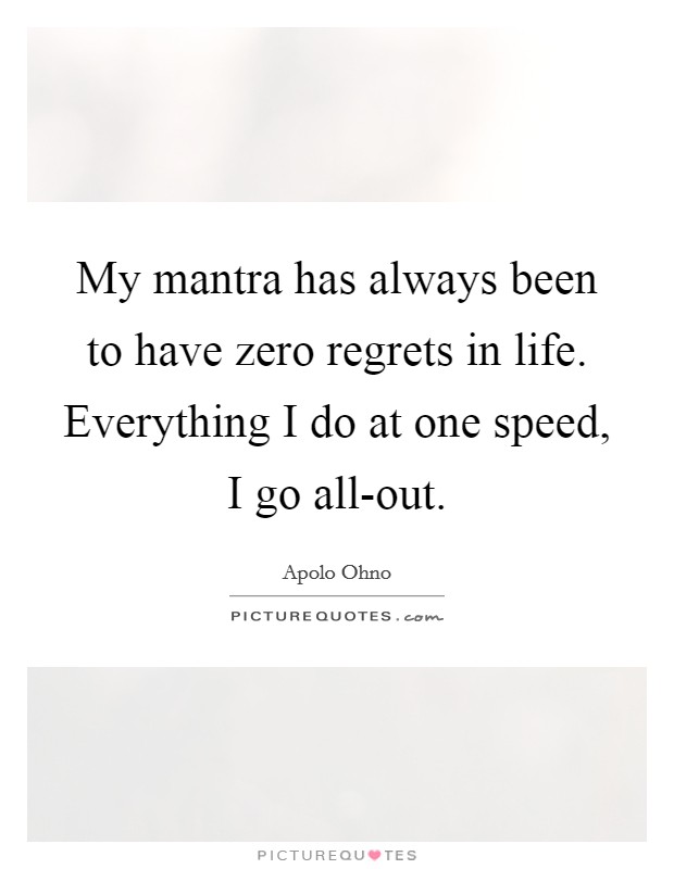 My mantra has always been to have zero regrets in life. Everything I do at one speed, I go all-out Picture Quote #1