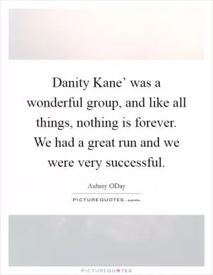 Danity Kane’ was a wonderful group, and like all things, nothing is forever. We had a great run and we were very successful Picture Quote #1