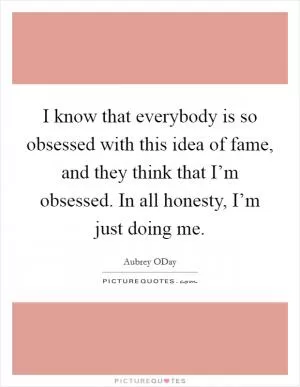 I know that everybody is so obsessed with this idea of fame, and they think that I’m obsessed. In all honesty, I’m just doing me Picture Quote #1