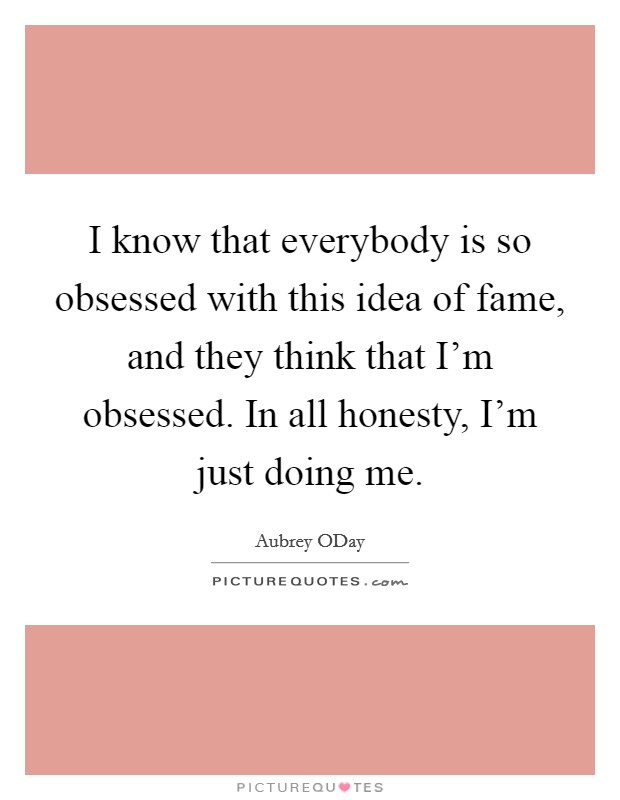 I know that everybody is so obsessed with this idea of fame, and they think that I'm obsessed. In all honesty, I'm just doing me Picture Quote #1