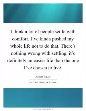 I think a lot of people settle with comfort. I’ve kinda pushed my whole life not to do that. There’s nothing wrong with settling, it’s definitely an easier life than the one I’ve chosen to live Picture Quote #1