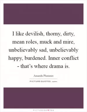 I like devilish, thorny, dirty, mean roles, muck and mire, unbelievably sad, unbelievably happy, burdened. Inner conflict - that’s where drama is Picture Quote #1